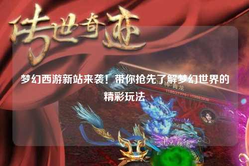 梦幻西游新站来袭！带你抢先了解梦幻世界的精彩玩法