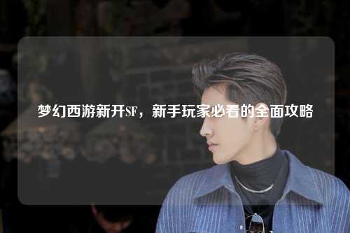 梦幻西游新开SF，新手玩家必看的全面攻略