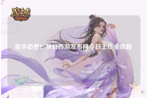新手必看！梦幻西游发布网今日上线全攻略
