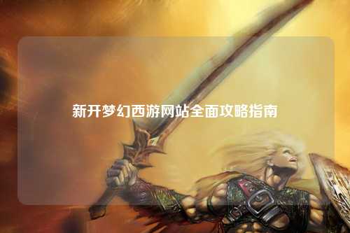 新开梦幻西游网站全面攻略指南