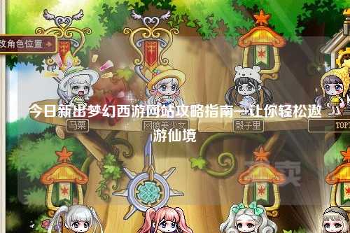 今日新出梦幻西游网站攻略指南—让你轻松遨游仙境