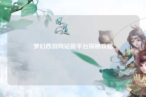 梦幻西游网站新平台探秘攻略