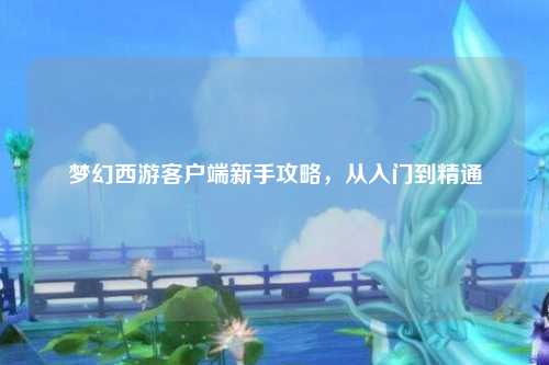 梦幻西游客户端新手攻略，从入门到精通