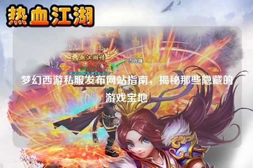 梦幻西游私服发布网站指南，揭秘那些隐藏的游戏宝地