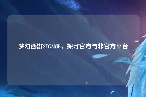 梦幻西游SFGAME，探寻官方与非官方平台