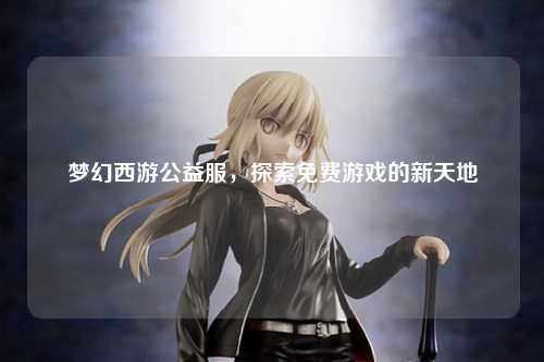 梦幻西游公益服，探索免费游戏的新天地