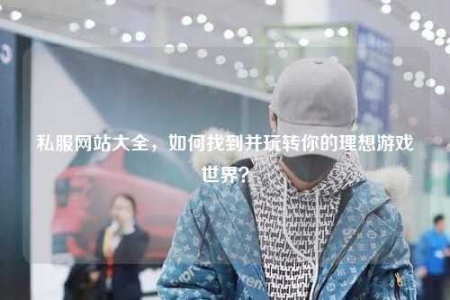 私服网站大全，如何找到并玩转你的理想游戏世界？