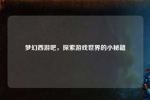 梦幻西游吧，探索游戏世界的小秘籍