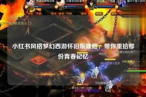 小红书风格梦幻西游怀旧版攻略，带你重拾那份青春记忆