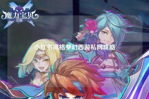 小红书风格梦幻西游私网攻略