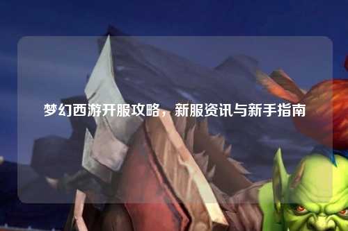 梦幻西游开服攻略，新服资讯与新手指南
